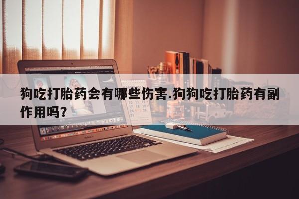 正品打胎药专卖微信狗吃打胎药会有哪些伤害.狗狗吃打胎药有副作用吗？