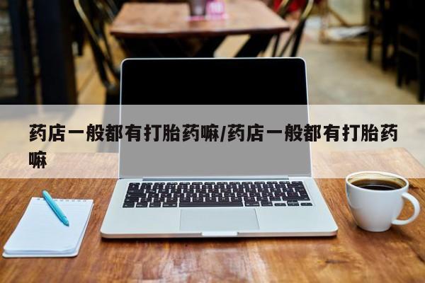 正品打胎药专卖微信药店一般都有打胎药嘛/药店一般都有打胎药嘛