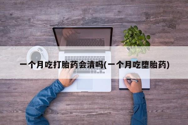 正品打胎药专卖微信一个月吃打胎药会清吗(一个月吃堕胎药)