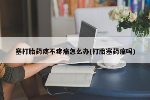 正品打胎药专卖微信塞打胎药疼不疼痛怎么办(打胎塞药痛吗)