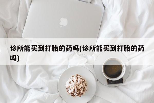 正品打胎药专卖微信诊所能买到打胎的药吗(诊所能买到打胎的药吗)