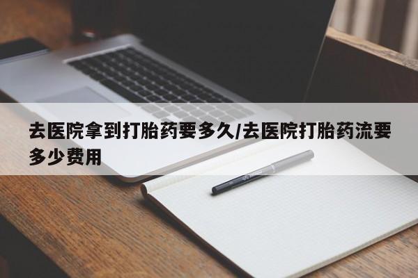 正品打胎药专卖微信去医院拿到打胎药要多久/去医院打胎药流要多少费用