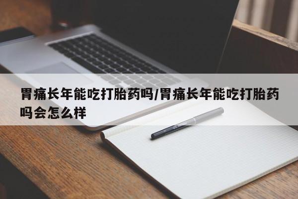 正品打胎药专卖微信胃痛长年能吃打胎药吗/胃痛长年能吃打胎药吗会怎么样