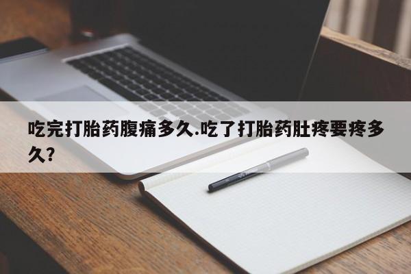 正品打胎药专卖微信吃完打胎药腹痛多久.吃了打胎药肚疼要疼多久？
