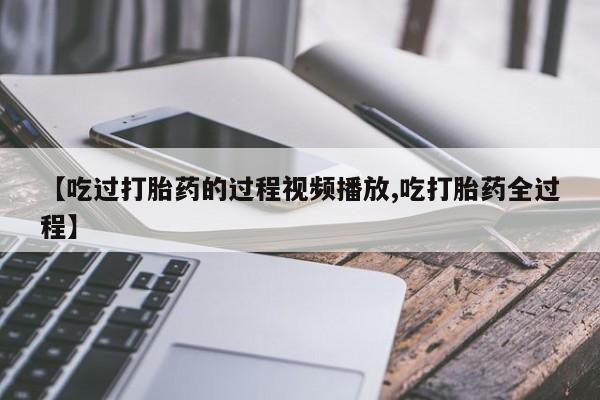正品打胎药专卖微信【吃过打胎药的过程视频播放,吃打胎药全过程】