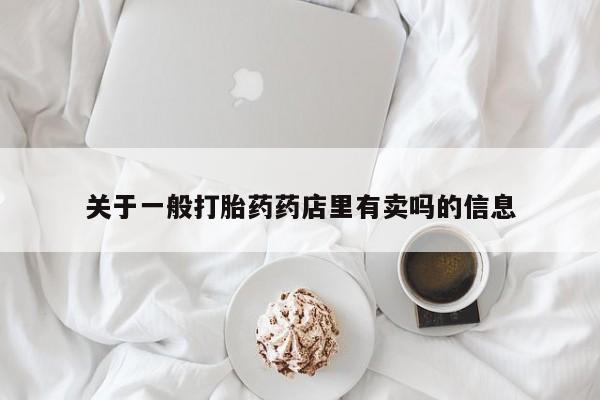 正品打胎药专卖微信关于一般打胎药药店里有卖吗的信息