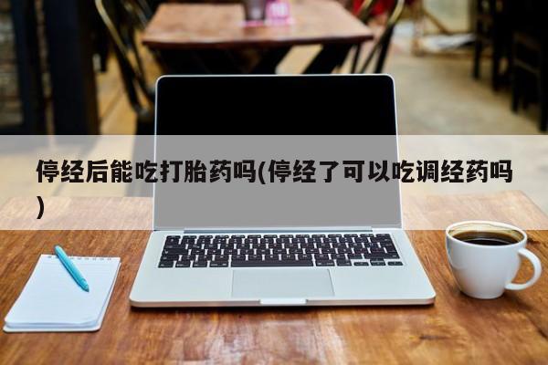 正品打胎药专卖微信停经后能吃打胎药吗(停经了可以吃调经药吗)