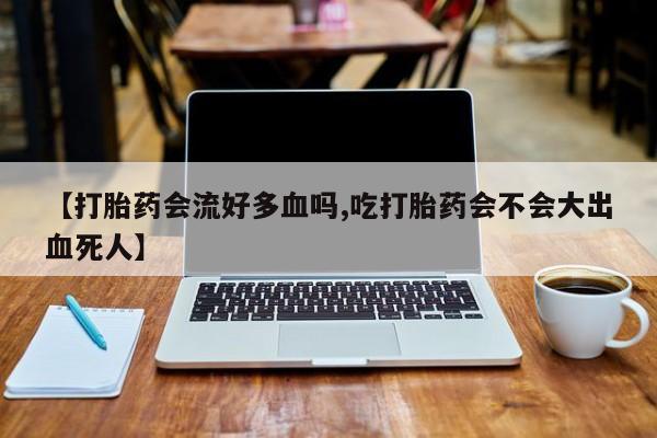 正品打胎药专卖微信【打胎药会流好多血吗,吃打胎药会不会大出血死人】