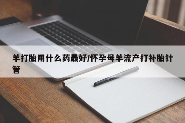 正品打胎药专卖微信羊打胎用什么药最好/怀孕母羊流产打补胎针管