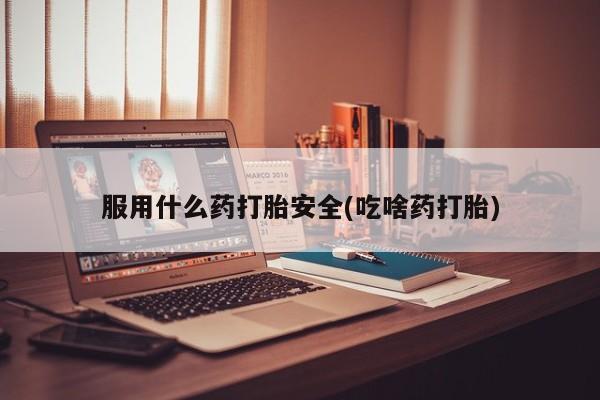 正品打胎药专卖微信服用什么药打胎安全(吃啥药打胎)