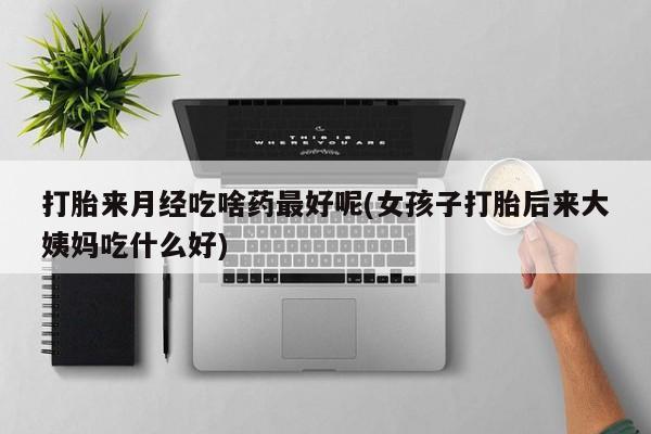 正品打胎药专卖微信打胎来月经吃啥药最好呢(女孩子打胎后来大姨妈吃什么好)