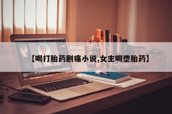 正品打胎药专卖微信【喝打胎药剧痛小说,女主喝堕胎药】