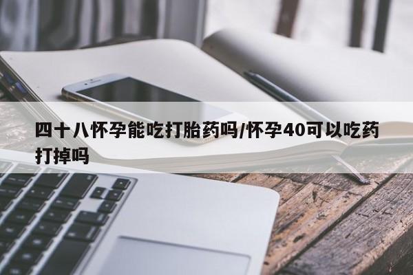 正品打胎药专卖微信四十八怀孕能吃打胎药吗/怀孕40可以吃药打掉吗