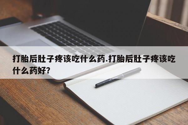 正品打胎药专卖微信打胎后肚子疼该吃什么药.打胎后肚子疼该吃什么药好？