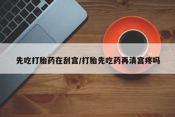 正品打胎药专卖微信先吃打胎药在刮宫/打胎先吃药再清宫疼吗