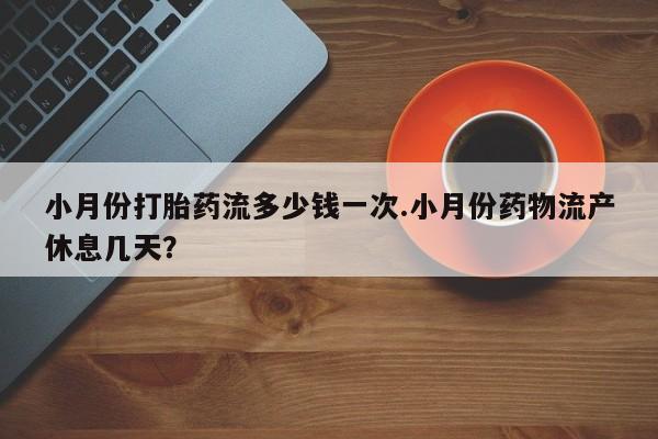 正品打胎药专卖微信小月份打胎药流多少钱一次.小月份药物流产休息几天？