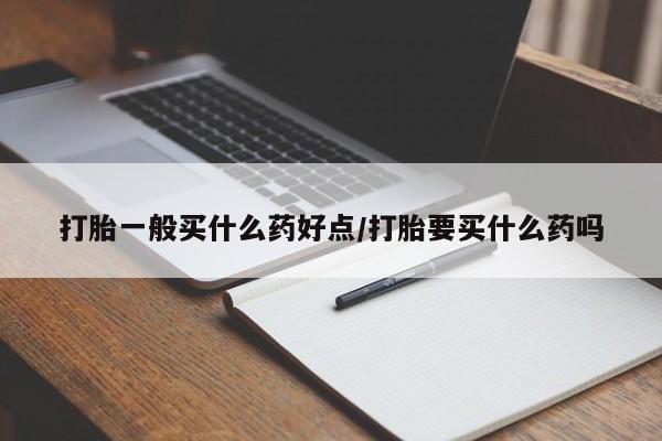 正品打胎药专卖微信打胎一般买什么药好点/打胎要买什么药吗