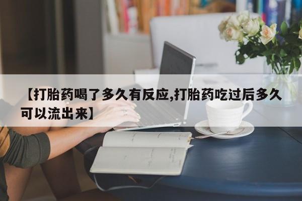 正品打胎药专卖微信【打胎药喝了多久有反应,打胎药吃过后多久可以流出来】