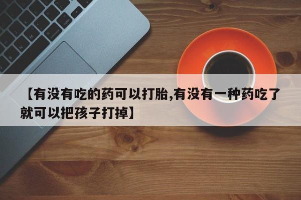 正品打胎药专卖微信【有没有吃的药可以打胎,有没有一种药吃了就可以把孩子打掉】