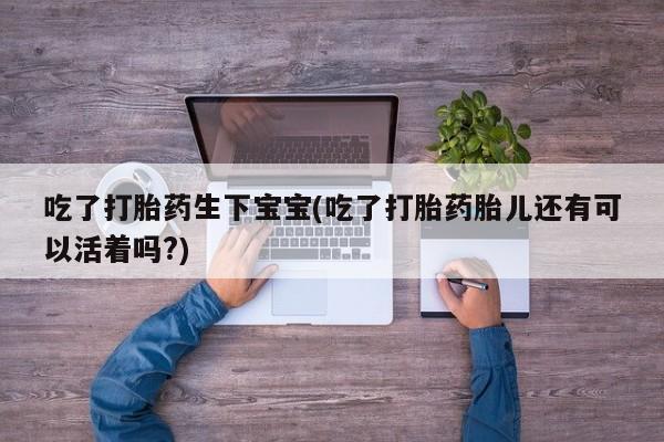 正品打胎药专卖微信吃了打胎药生下宝宝(吃了打胎药胎儿还有可以活着吗?)