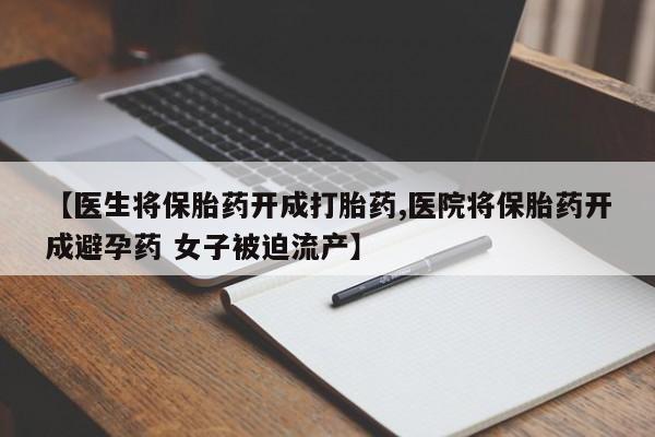 正品打胎药专卖微信【医生将保胎药开成打胎药,医院将保胎药开成避孕药 女子被迫流产】