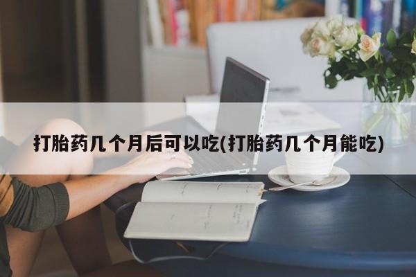 正品打胎药专卖微信打胎药几个月后可以吃(打胎药几个月能吃)