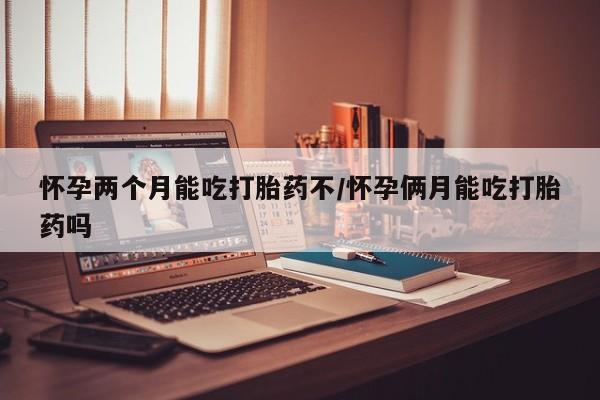 正品打胎药专卖微信怀孕两个月能吃打胎药不/怀孕俩月能吃打胎药吗