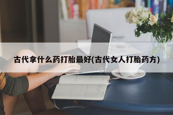 正品打胎药专卖微信古代拿什么药打胎最好(古代女人打胎药方)
