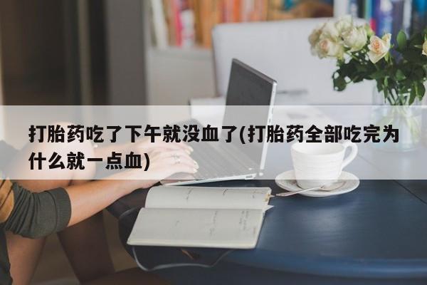 正品打胎药专卖微信打胎药吃了下午就没血了(打胎药全部吃完为什么就一点血)