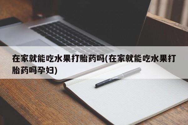 正品打胎药专卖微信在家就能吃水果打胎药吗(在家就能吃水果打胎药吗孕妇)