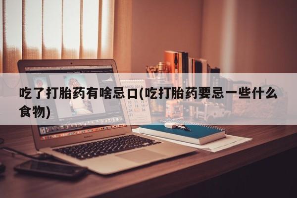 正品打胎药专卖微信吃了打胎药有啥忌口(吃打胎药要忌一些什么食物)
