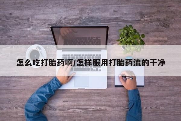 正品打胎药专卖微信怎么吃打胎药啊/怎样服用打胎药流的干净