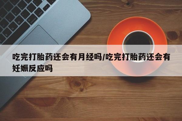 正品打胎药专卖微信吃完打胎药还会有月经吗/吃完打胎药还会有妊娠反应吗