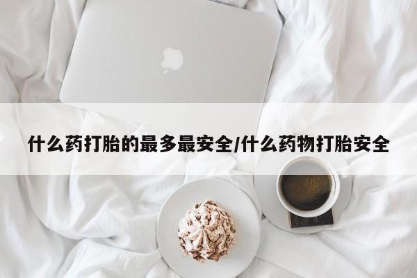 正品打胎药专卖微信什么药打胎的最多最安全/什么药物打胎安全