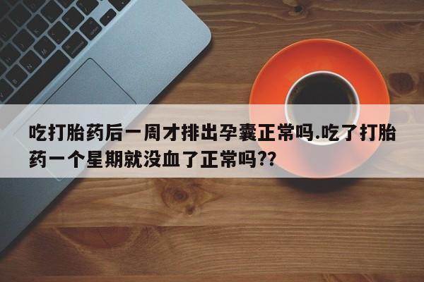 正品打胎药专卖微信吃打胎药后一周才排出孕囊正常吗.吃了打胎药一个星期就没血了正常吗?？