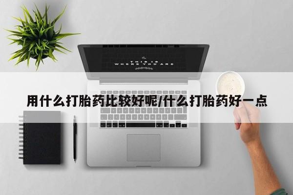 正品打胎药专卖微信用什么打胎药比较好呢/什么打胎药好一点