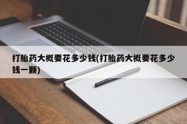 正品打胎药专卖微信打胎药大概要花多少钱(打胎药大概要花多少钱一颗)