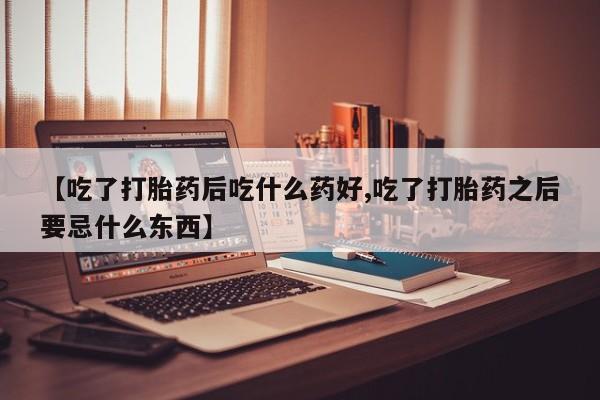 正品打胎药专卖微信【吃了打胎药后吃什么药好,吃了打胎药之后要忌什么东西】