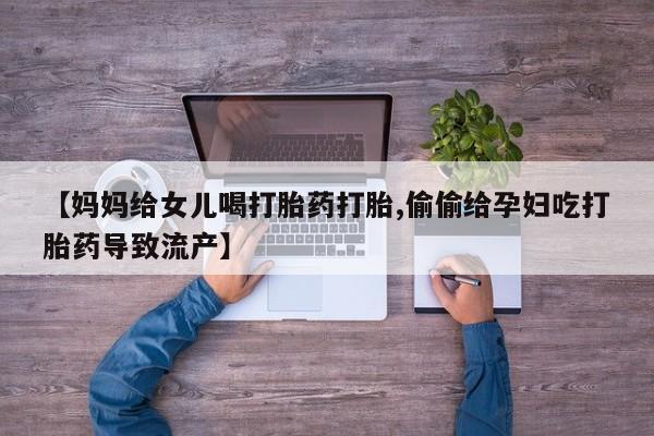 正品打胎药专卖微信【妈妈给女儿喝打胎药打胎,偷偷给孕妇吃打胎药导致流产】