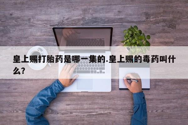 正品打胎药专卖微信皇上赐打胎药是哪一集的.皇上赐的毒药叫什么？