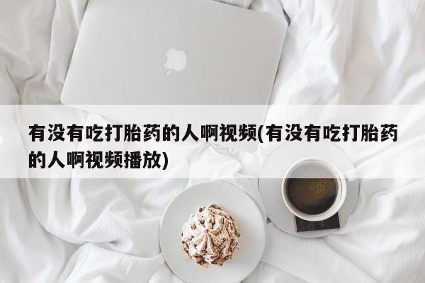 正品打胎药专卖微信有没有吃打胎药的人啊视频(有没有吃打胎药的人啊视频播放)