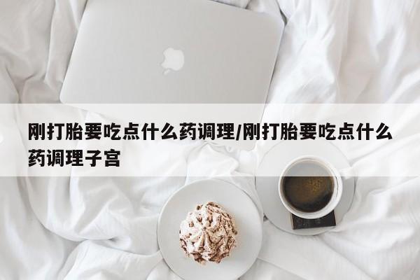 正品打胎药专卖微信刚打胎要吃点什么药调理/刚打胎要吃点什么药调理子宫