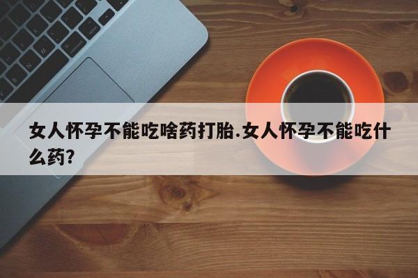 正品打胎药专卖微信女人怀孕不能吃啥药打胎.女人怀孕不能吃什么药？