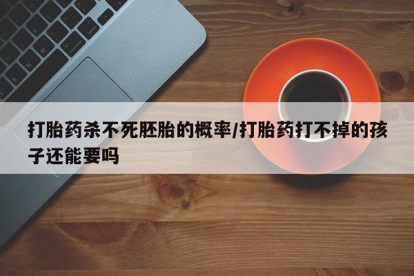 正品打胎药专卖微信打胎药杀不死胚胎的概率/打胎药打不掉的孩子还能要吗