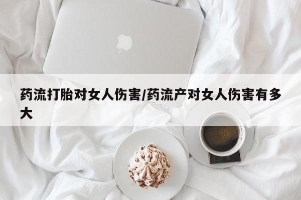 正品打胎药专卖微信药流打胎对女人伤害/药流产对女人伤害有多大