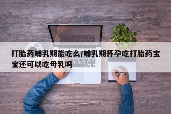 正品打胎药专卖微信打胎药哺乳期能吃么/哺乳期怀孕吃打胎药宝宝还可以吃母乳吗