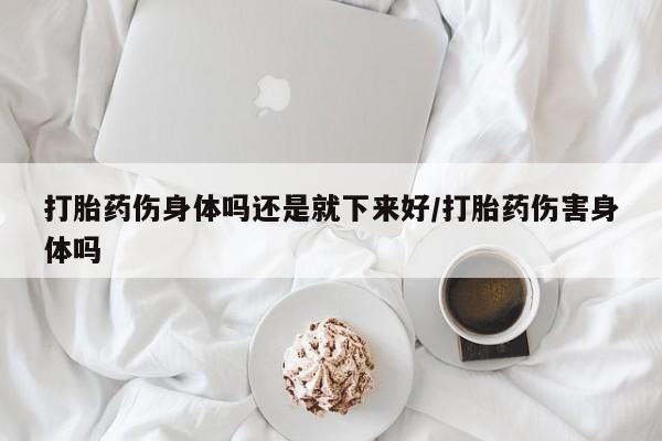 正品打胎药专卖微信打胎药伤身体吗还是就下来好/打胎药伤害身体吗