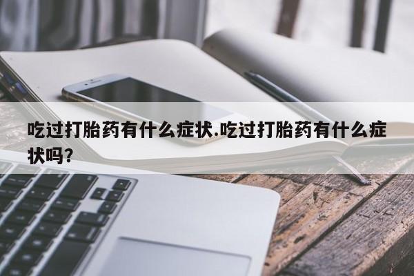 正品打胎药专卖微信吃过打胎药有什么症状.吃过打胎药有什么症状吗？