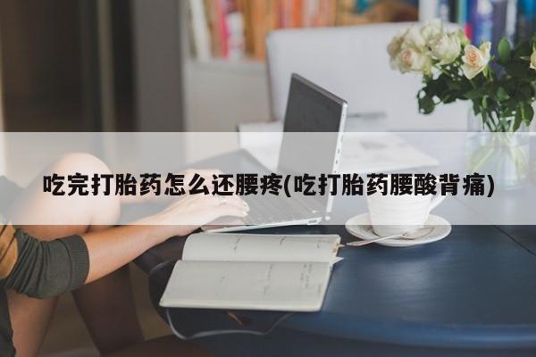正品打胎药专卖微信吃完打胎药怎么还腰疼(吃打胎药腰酸背痛)