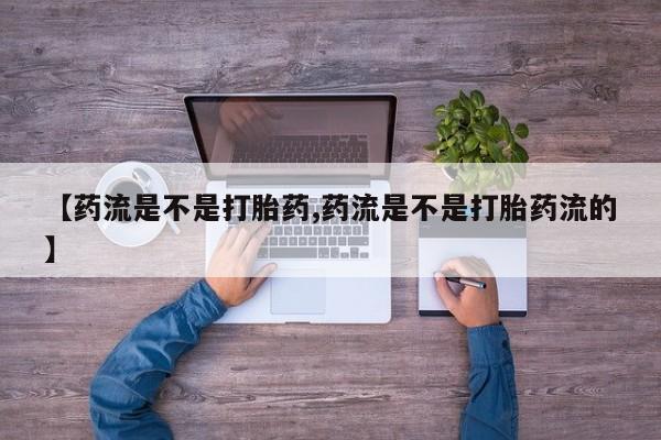 正品打胎药专卖微信【药流是不是打胎药,药流是不是打胎药流的】